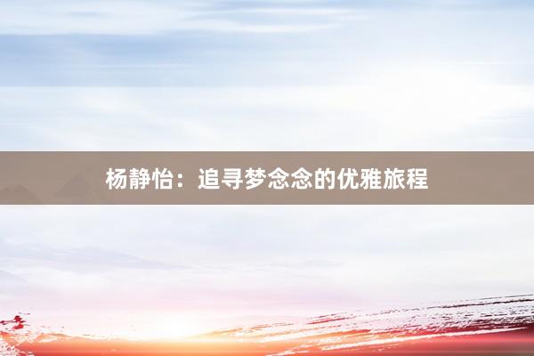 杨静怡：追寻梦念念的优雅旅程