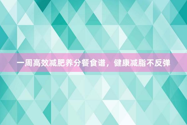 一周高效减肥养分餐食谱，健康减脂不反弹