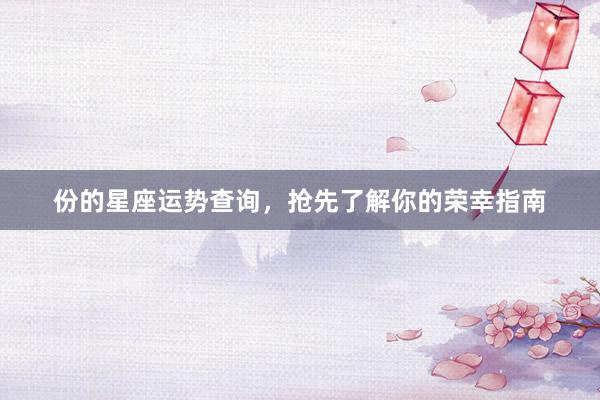 份的星座运势查询，抢先了解你的荣幸指南