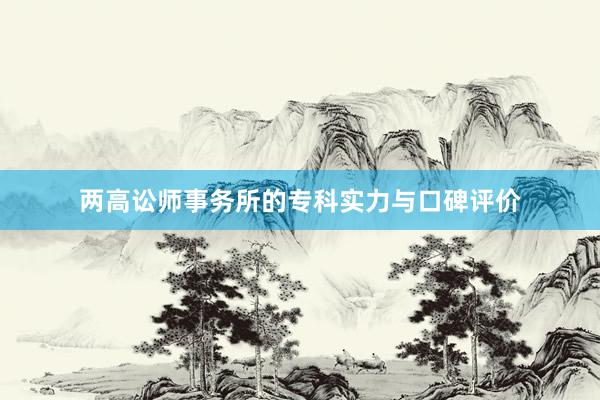 两高讼师事务所的专科实力与口碑评价