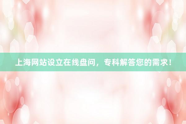 上海网站设立在线盘问，专科解答您的需求！